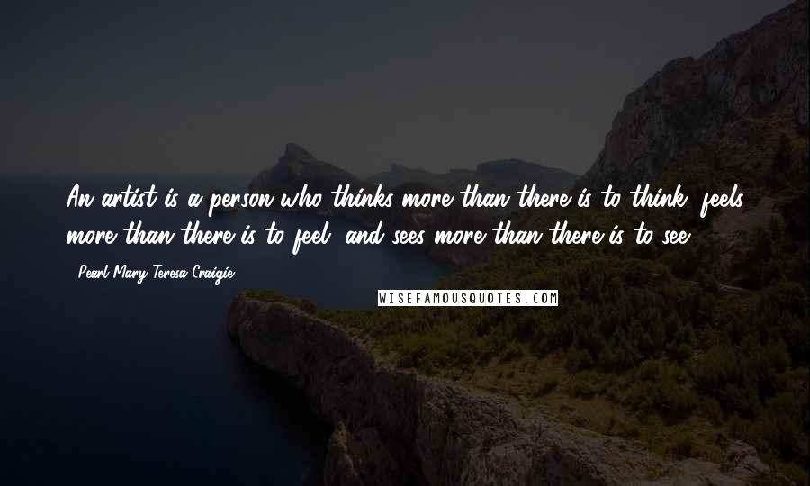 Pearl Mary Teresa Craigie quotes: An artist is a person who thinks more than there is to think, feels more than there is to feel, and sees more than there is to see.