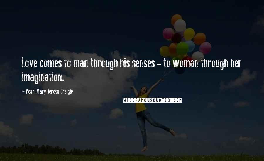 Pearl Mary Teresa Craigie quotes: Love comes to man through his senses - to woman through her imagination.