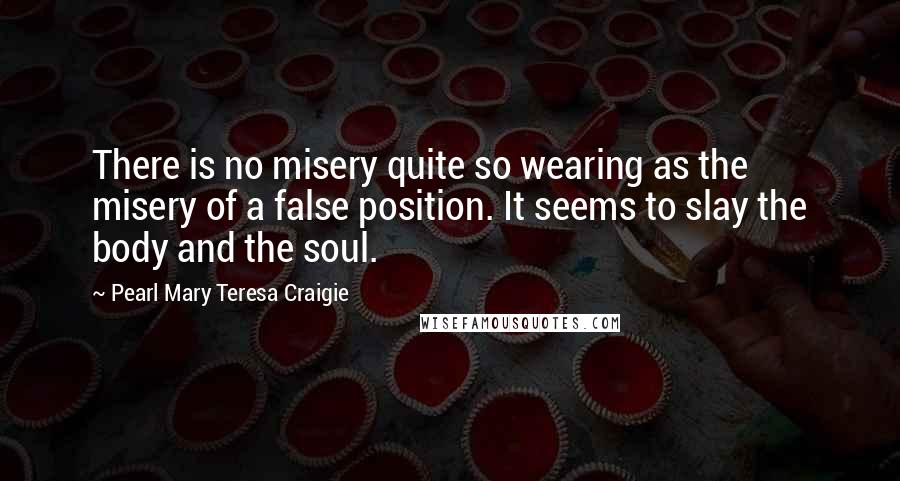 Pearl Mary Teresa Craigie quotes: There is no misery quite so wearing as the misery of a false position. It seems to slay the body and the soul. Pearl Mary Teresa Craigie quotes: There is no misery quite so wearing as the misery of a false position. It seems to slay the body and the soul.