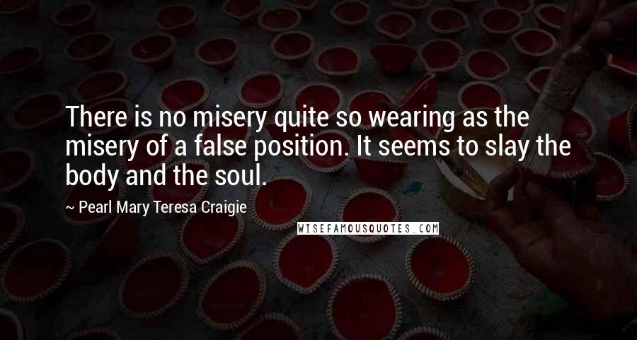 Pearl Mary Teresa Craigie quotes: There is no misery quite so wearing as the misery of a false position. It seems to slay the body and the soul.