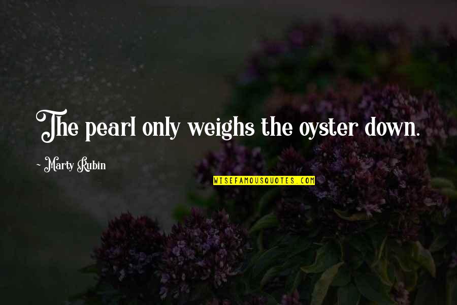 Pearl Oyster Quotes By Marty Rubin: The pearl only weighs the oyster down.
