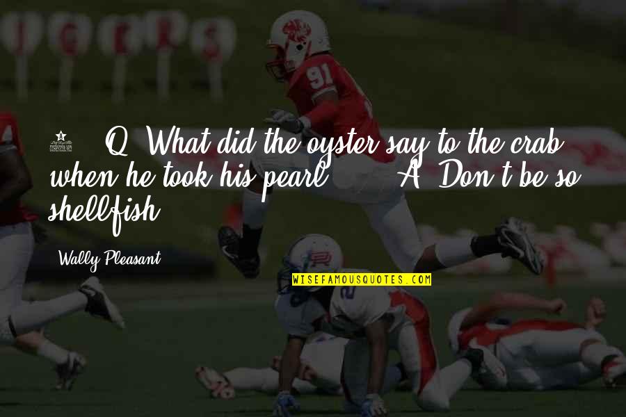 Pearl Oyster Quotes By Wally Pleasant: 4. Q: What did the oyster say to