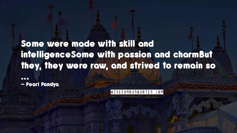 Pearl Pandya quotes: Some were made with skill and intelligenceSome with passion and charmBut they, they were raw, and strived to remain so ...