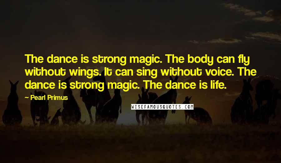 Pearl Primus quotes: The dance is strong magic. The body can fly without wings. It can sing without voice. The dance is strong magic. The dance is life.