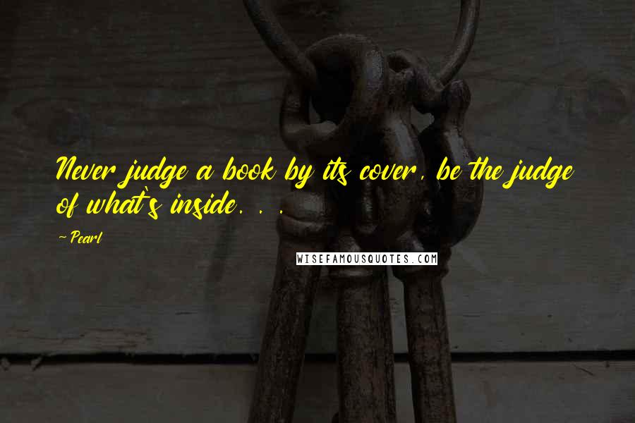 Pearl quotes: Never judge a book by its cover, be the judge of what's inside. . .