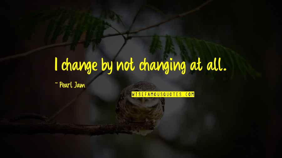 Pearl Quotes By Pearl Jam: I change by not changing at all.