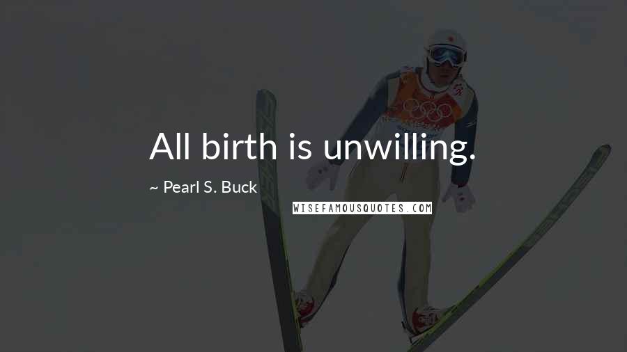 Pearl S. Buck quotes: All birth is unwilling.