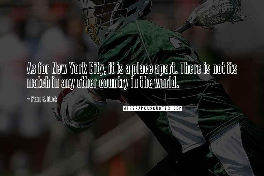 Pearl S. Buck quotes: As for New York City, it is a place apart. There is not its match in any other country in the world. Pearl S. Buck quotes: As for New York City, it is a place apart. There is not its match in any other country in the world.