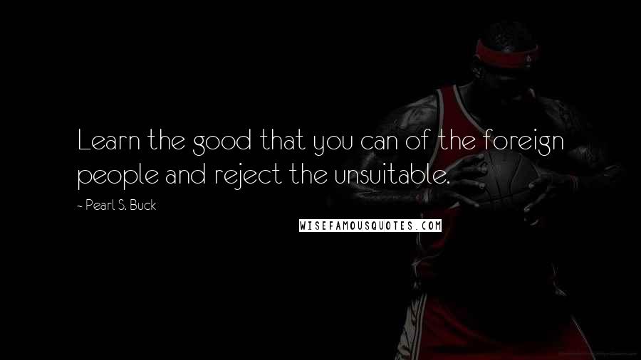 Pearl S. Buck quotes: Learn the good that you can of the foreign people and reject the unsuitable.