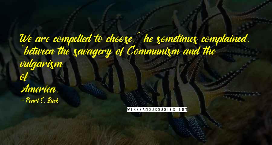 Pearl S. Buck quotes: We are compelled to choose," he sometimes complained, "between the savagery of Communism and the vulgarism of America. Pearl S. Buck quotes: We are compelled to choose," he sometimes complained, "between the savagery of Communism and the vulgarism of America.