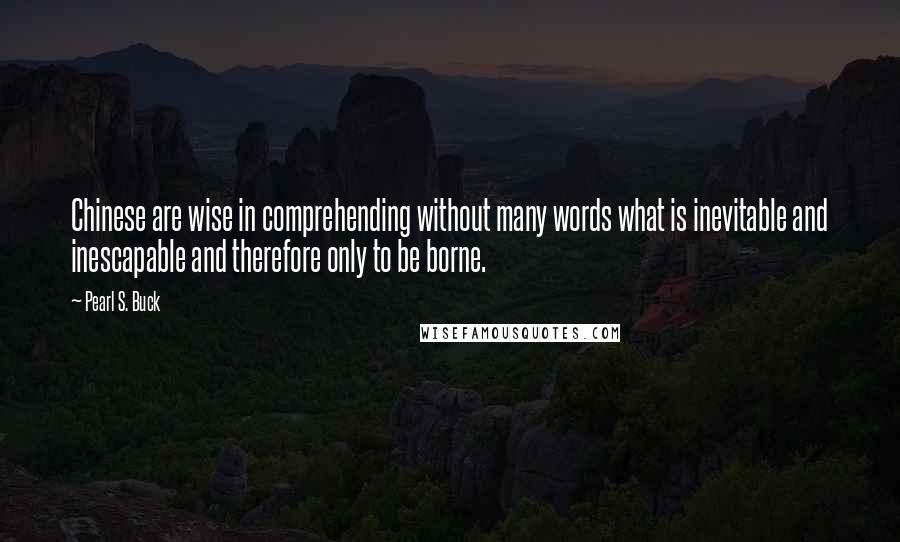 Pearl S. Buck quotes: Chinese are wise in comprehending without many words what is inevitable and inescapable and therefore only to be borne. Pearl S. Buck quotes: Chinese are wise in comprehending without many words what is inevitable and inescapable and therefore only to be borne.