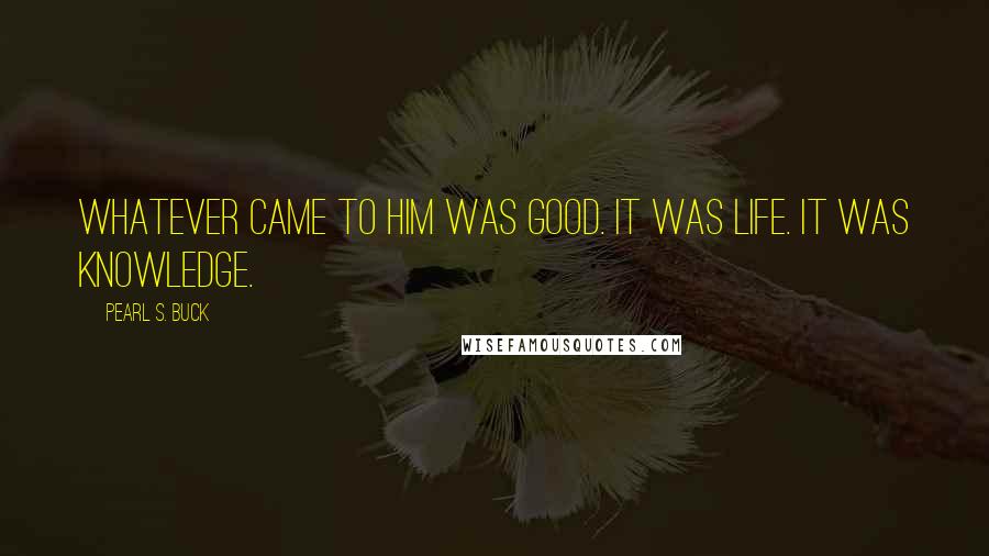 Pearl S. Buck quotes: Whatever came to him was good. It was life. It was knowledge.