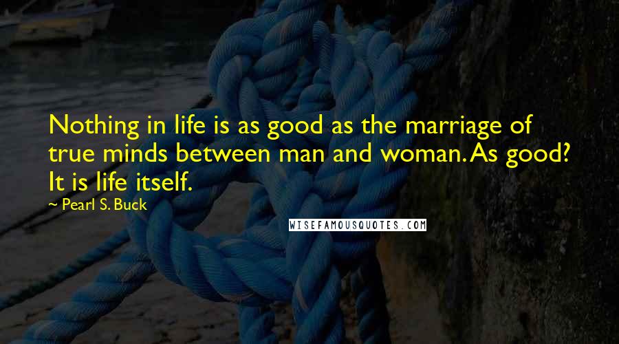 Pearl S. Buck quotes: Nothing in life is as good as the marriage of true minds between man and woman. As good? It is life itself.