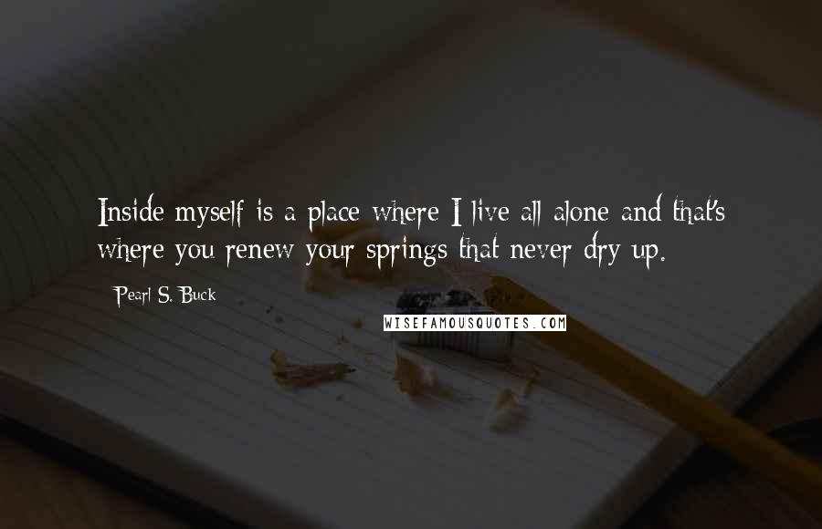 Pearl S. Buck quotes: Inside myself is a place where I live all alone and that's where you renew your springs that never dry up.