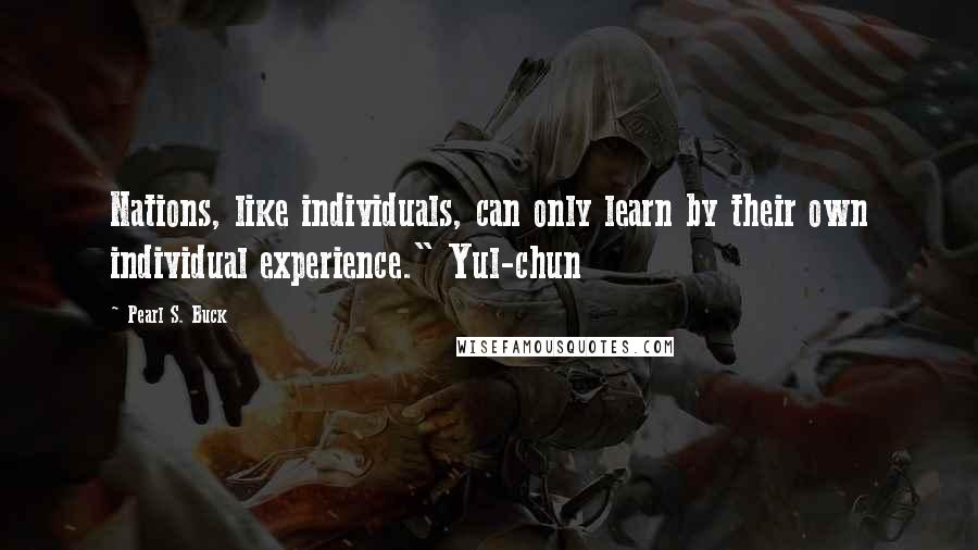Pearl S. Buck quotes: Nations, like individuals, can only learn by their own individual experience." Yul-chun