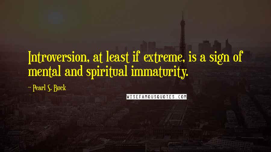 Pearl S. Buck quotes: Introversion, at least if extreme, is a sign of mental and spiritual immaturity.