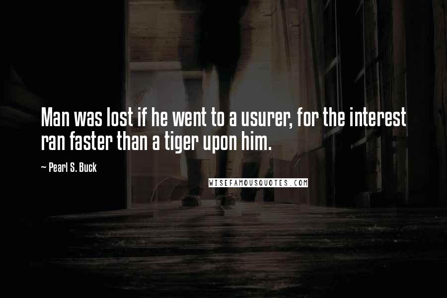 Pearl S. Buck quotes: Man was lost if he went to a usurer, for the interest ran faster than a tiger upon him.