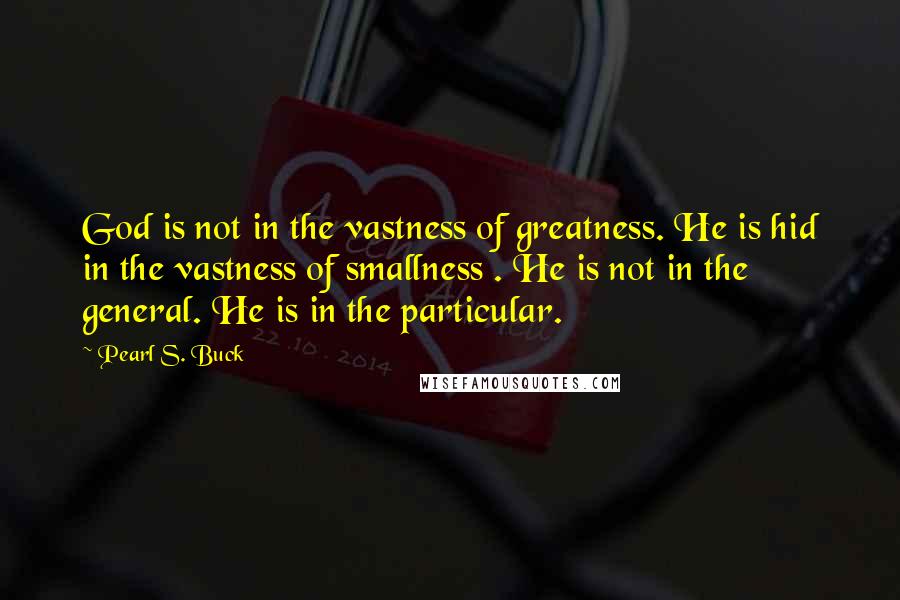 Pearl S. Buck quotes: God is not in the vastness of greatness. He is hid in the vastness of smallness . He is not in the general. He is in the particular. Pearl S. Buck quotes: God is not in the vastness of greatness. He is hid in the vastness of smallness . He is not in the general. He is in the particular.