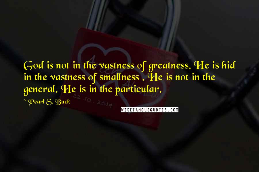 Pearl S. Buck quotes: God is not in the vastness of greatness. He is hid in the vastness of smallness . He is not in the general. He is in the particular.