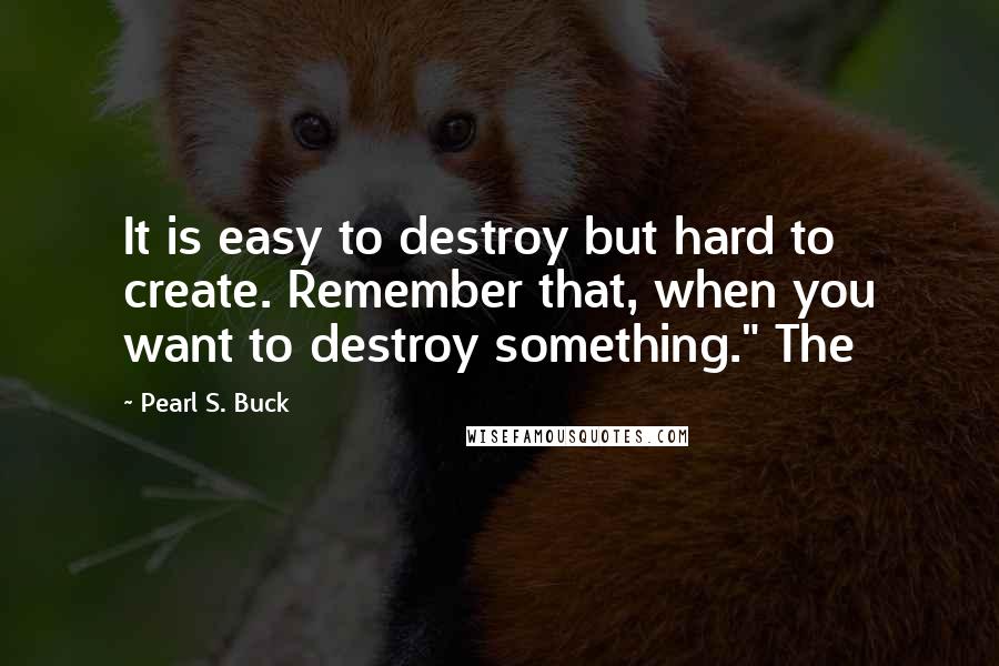 Pearl S. Buck quotes: It is easy to destroy but hard to create. Remember that, when you want to destroy something." The