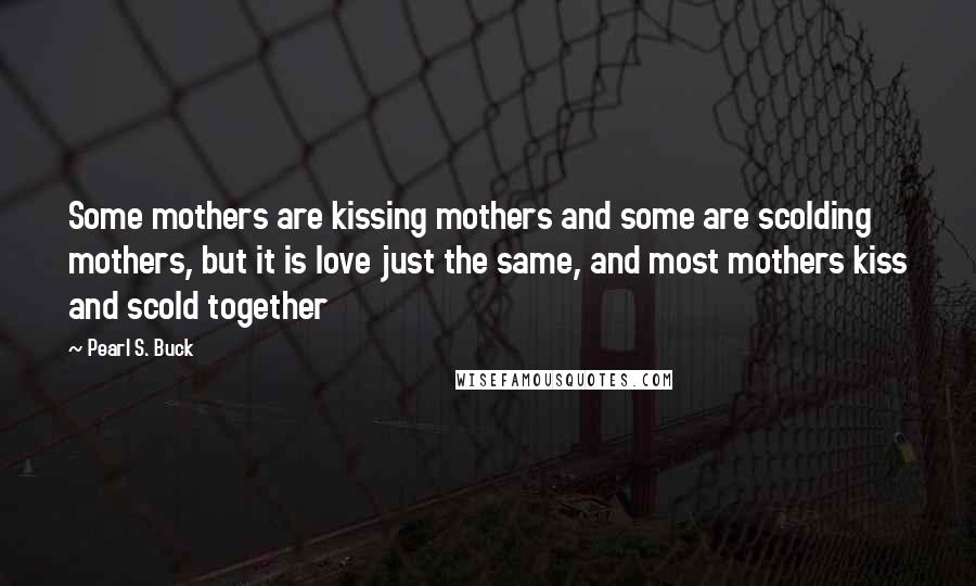 Pearl S. Buck quotes: Some mothers are kissing mothers and some are scolding mothers, but it is love just the same, and most mothers kiss and scold together