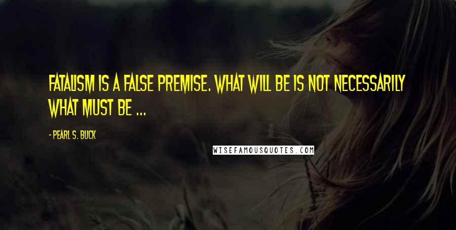Pearl S. Buck quotes: Fatalism is a false premise. What will be is not necessarily what must be ...
