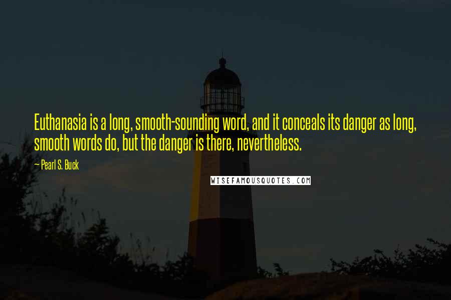 Pearl S. Buck quotes: Euthanasia is a long, smooth-sounding word, and it conceals its danger as long, smooth words do, but the danger is there, nevertheless. Pearl S. Buck quotes: Euthanasia is a long, smooth-sounding word, and it conceals its danger as long, smooth words do, but the danger is there, nevertheless.