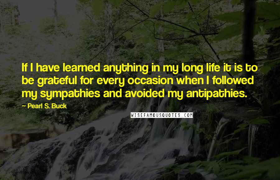 Pearl S. Buck quotes: If I have learned anything in my long life it is to be grateful for every occasion when I followed my sympathies and avoided my antipathies.