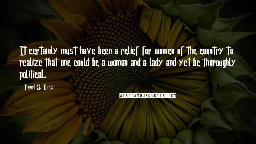 Pearl S. Buck quotes: It certainly must have been a relief for women of the country to realize that one could be a woman and a lady and yet be thoroughly political.