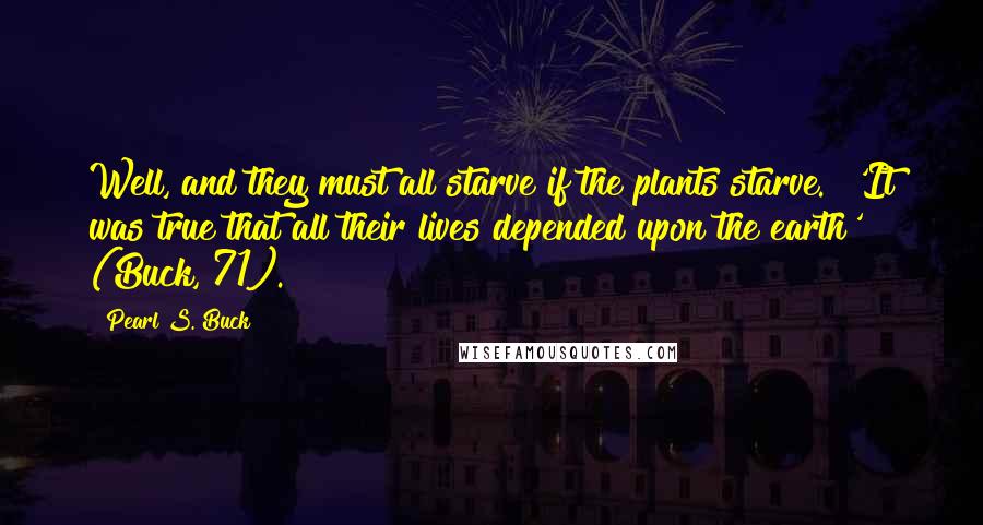 Pearl S. Buck quotes: Well, and they must all starve if the plants starve." 'It was true that all their lives depended upon the earth' (Buck, 71).