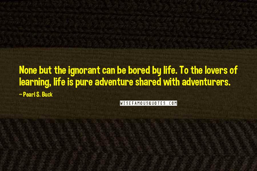 Pearl S. Buck quotes: None but the ignorant can be bored by life. To the lovers of learning, life is pure adventure shared with adventurers. Pearl S. Buck quotes: None but the ignorant can be bored by life. To the lovers of learning, life is pure adventure shared with adventurers.