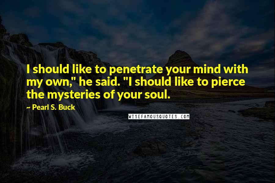 Pearl S. Buck quotes: I should like to penetrate your mind with my own," he said. "I should like to pierce the mysteries of your soul.