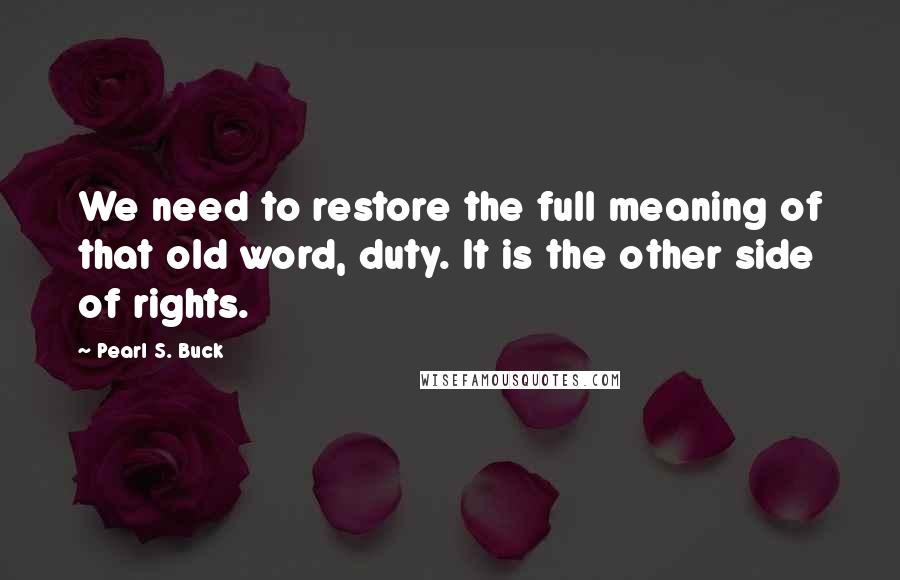 Pearl S. Buck quotes: We need to restore the full meaning of that old word, duty. It is the other side of rights.