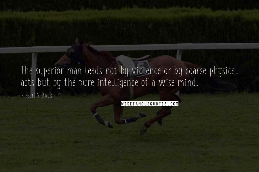 Pearl S. Buck quotes: The superior man leads not by violence or by coarse physical acts but by the pure intelligence of a wise mind. Pearl S. Buck quotes: The superior man leads not by violence or by coarse physical acts but by the pure intelligence of a wise mind.