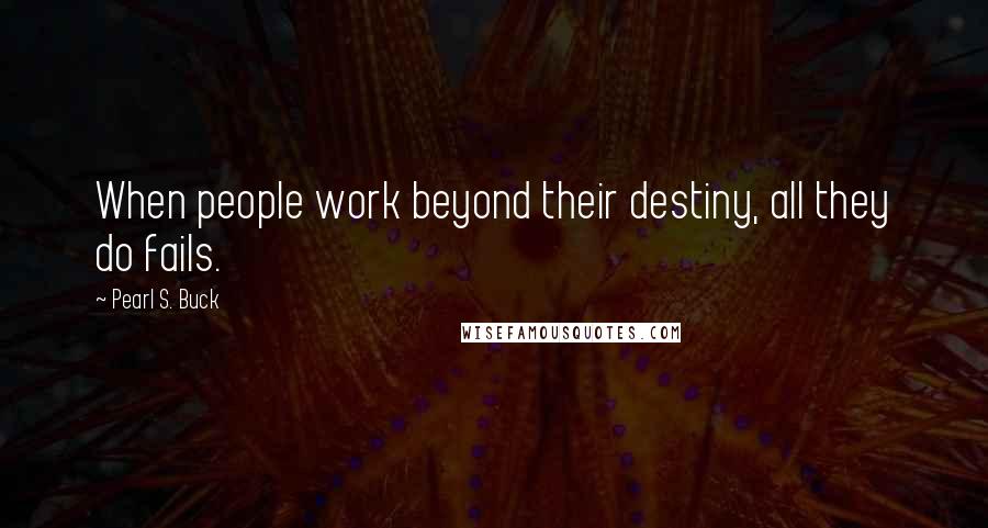 Pearl S. Buck quotes: When people work beyond their destiny, all they do fails.