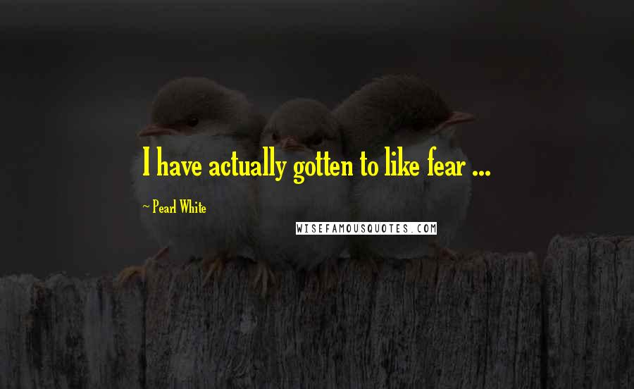 Pearl White quotes: I have actually gotten to like fear ...