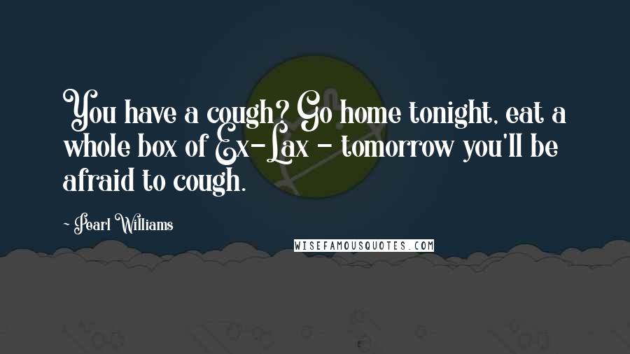 Pearl Williams quotes: You have a cough? Go home tonight, eat a whole box of Ex-Lax - tomorrow you'll be afraid to cough.
