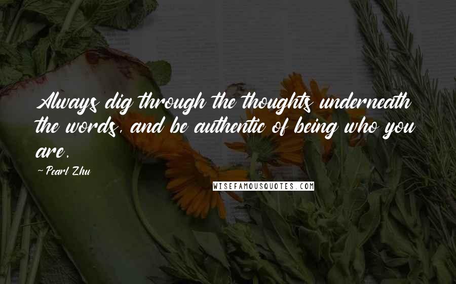Pearl Zhu quotes: Always dig through the thoughts underneath the words, and be authentic of being who you are.