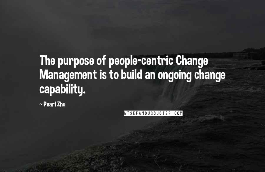 Pearl Zhu quotes: The purpose of people-centric Change Management is to build an ongoing change capability.