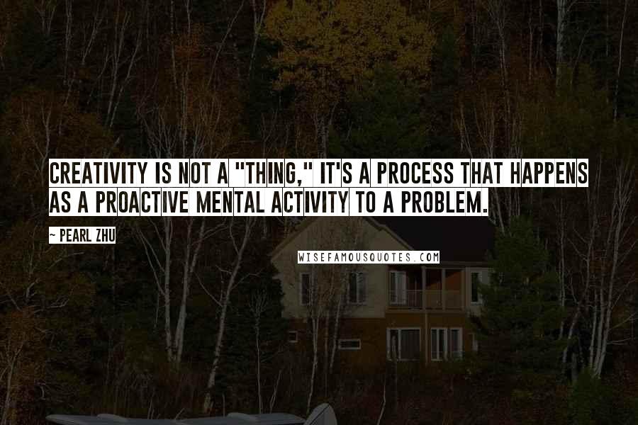 Pearl Zhu quotes: Creativity is not a "thing," it's a process that happens as a proactive mental activity to a problem.