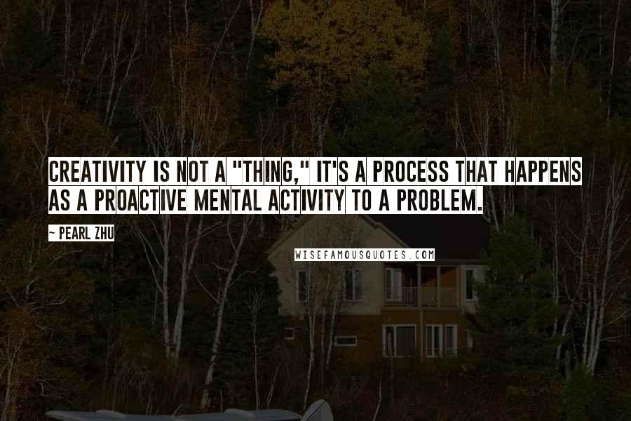 Pearl Zhu quotes: Creativity is not a "thing," it's a process that happens as a proactive mental activity to a problem. Pearl Zhu quotes: Creativity is not a "thing," it's a process that happens as a proactive mental activity to a problem.