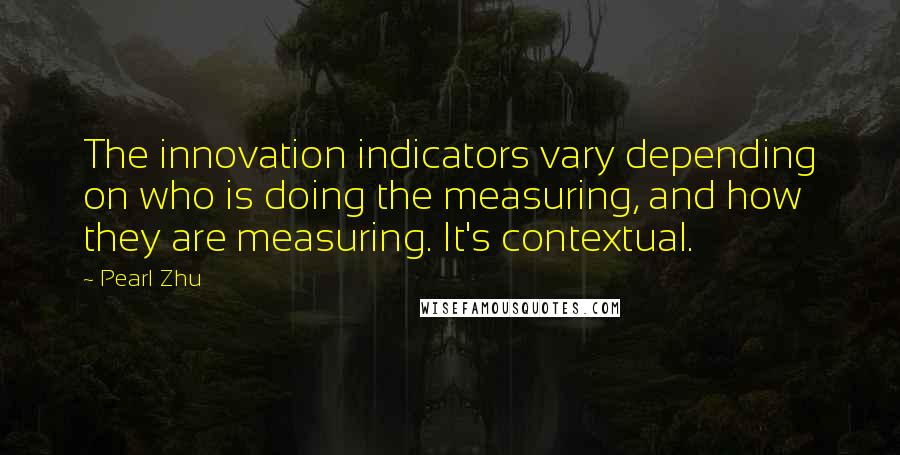 Pearl Zhu quotes: The innovation indicators vary depending on who is doing the measuring, and how they are measuring. It's contextual. Pearl Zhu quotes: The innovation indicators vary depending on who is doing the measuring, and how they are measuring. It's contextual.