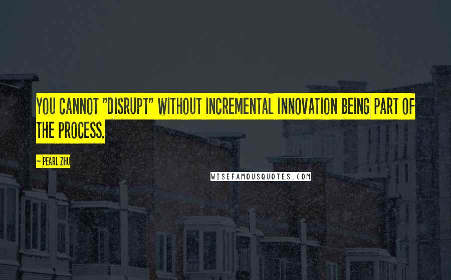 Pearl Zhu quotes: You cannot "disrupt" without incremental innovation being part of the process.