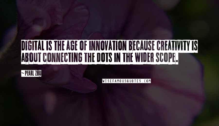 Pearl Zhu quotes: Digital is the age of innovation because creativity is about connecting the dots in the wider scope. Pearl Zhu quotes: Digital is the age of innovation because creativity is about connecting the dots in the wider scope.