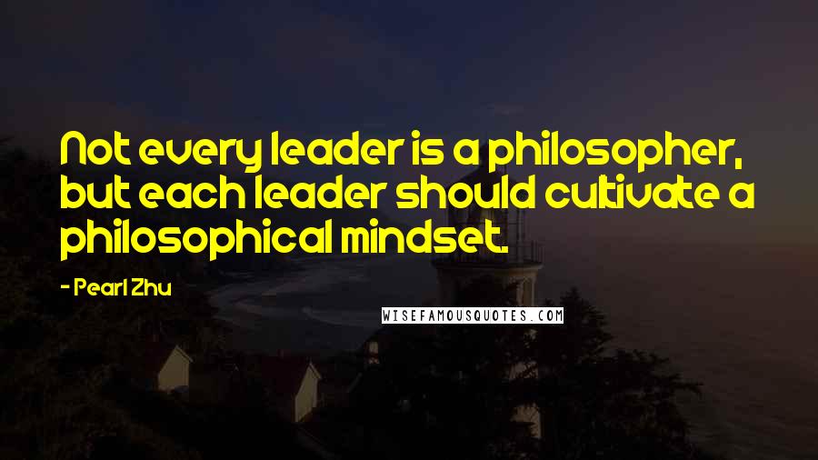 Pearl Zhu quotes: Not every leader is a philosopher, but each leader should cultivate a philosophical mindset.