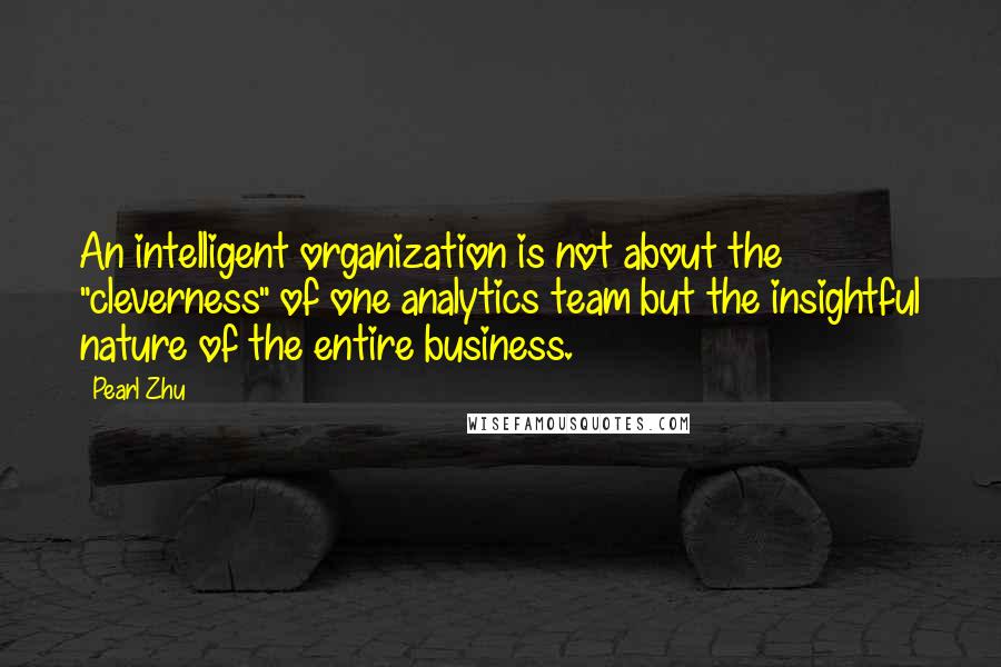 Pearl Zhu quotes: An intelligent organization is not about the "cleverness" of one analytics team but the insightful nature of the entire business. Pearl Zhu quotes: An intelligent organization is not about the "cleverness" of one analytics team but the insightful nature of the entire business.