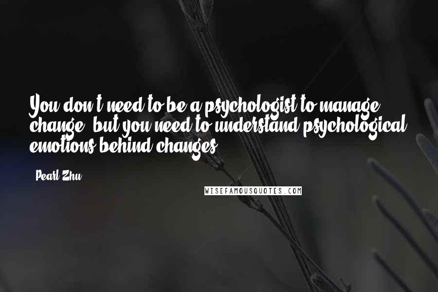 Pearl Zhu quotes: You don't need to be a psychologist to manage change, but you need to understand psychological emotions behind changes. Pearl Zhu quotes: You don't need to be a psychologist to manage change, but you need to understand psychological emotions behind changes.