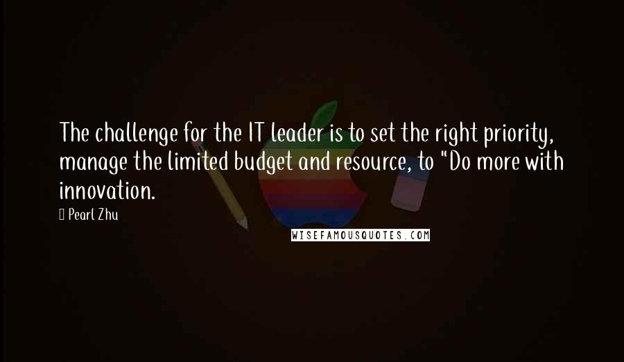 Pearl Zhu quotes: The challenge for the IT leader is to set the right priority, manage the limited budget and resource, to "Do more with innovation. Pearl Zhu quotes: The challenge for the IT leader is to set the right priority, manage the limited budget and resource, to "Do more with innovation.