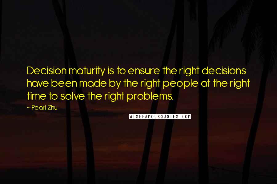 Pearl Zhu quotes: Decision maturity is to ensure the right decisions have been made by the right people at the right time to solve the right problems. Pearl Zhu quotes: Decision maturity is to ensure the right decisions have been made by the right people at the right time to solve the right problems.
