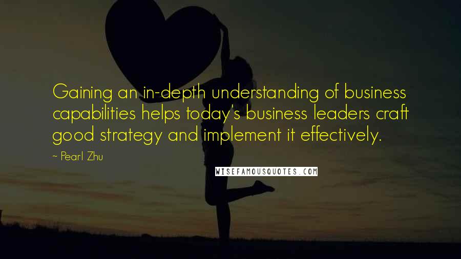 Pearl Zhu quotes: Gaining an in-depth understanding of business capabilities helps today's business leaders craft good strategy and implement it effectively. Pearl Zhu quotes: Gaining an in-depth understanding of business capabilities helps today's business leaders craft good strategy and implement it effectively.